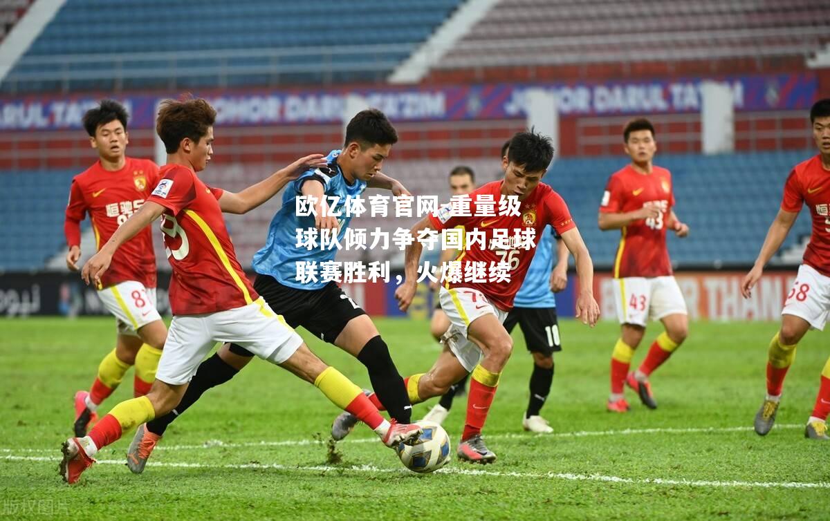 重量级球队倾力争夺国内足球联赛胜利，火爆继续