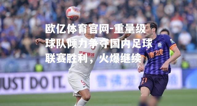 重量级球队倾力争夺国内足球联赛胜利，火爆继续