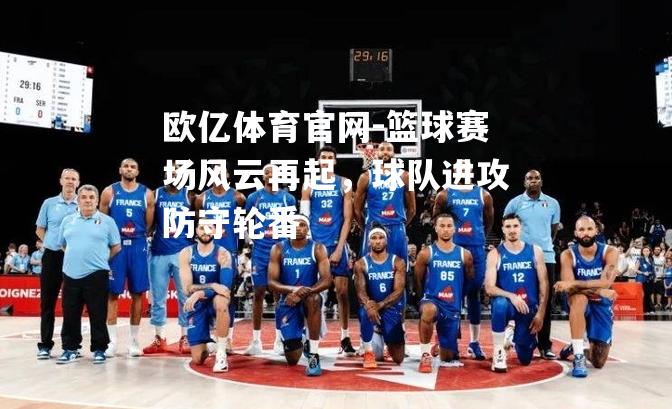 篮球赛场风云再起，球队进攻防守轮番