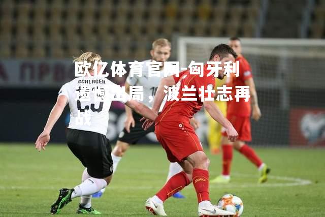 匈牙利遗憾出局，波兰壮志再战