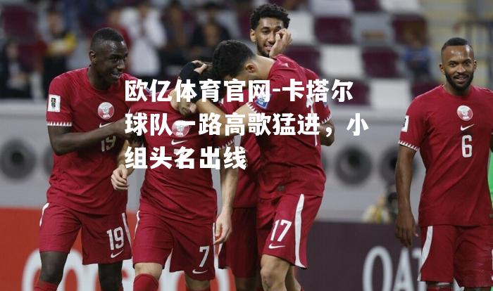 卡塔尔球队一路高歌猛进，小组头名出线