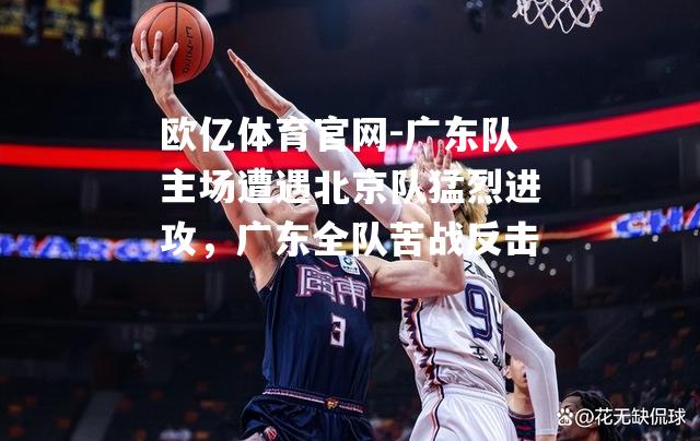广东队主场遭遇北京队猛烈进攻，广东全队苦战反击