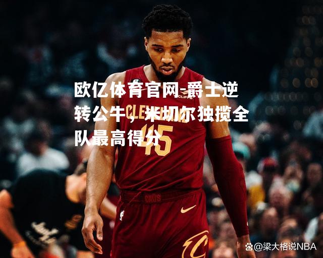 爵士逆转公牛，米切尔独揽全队最高得分