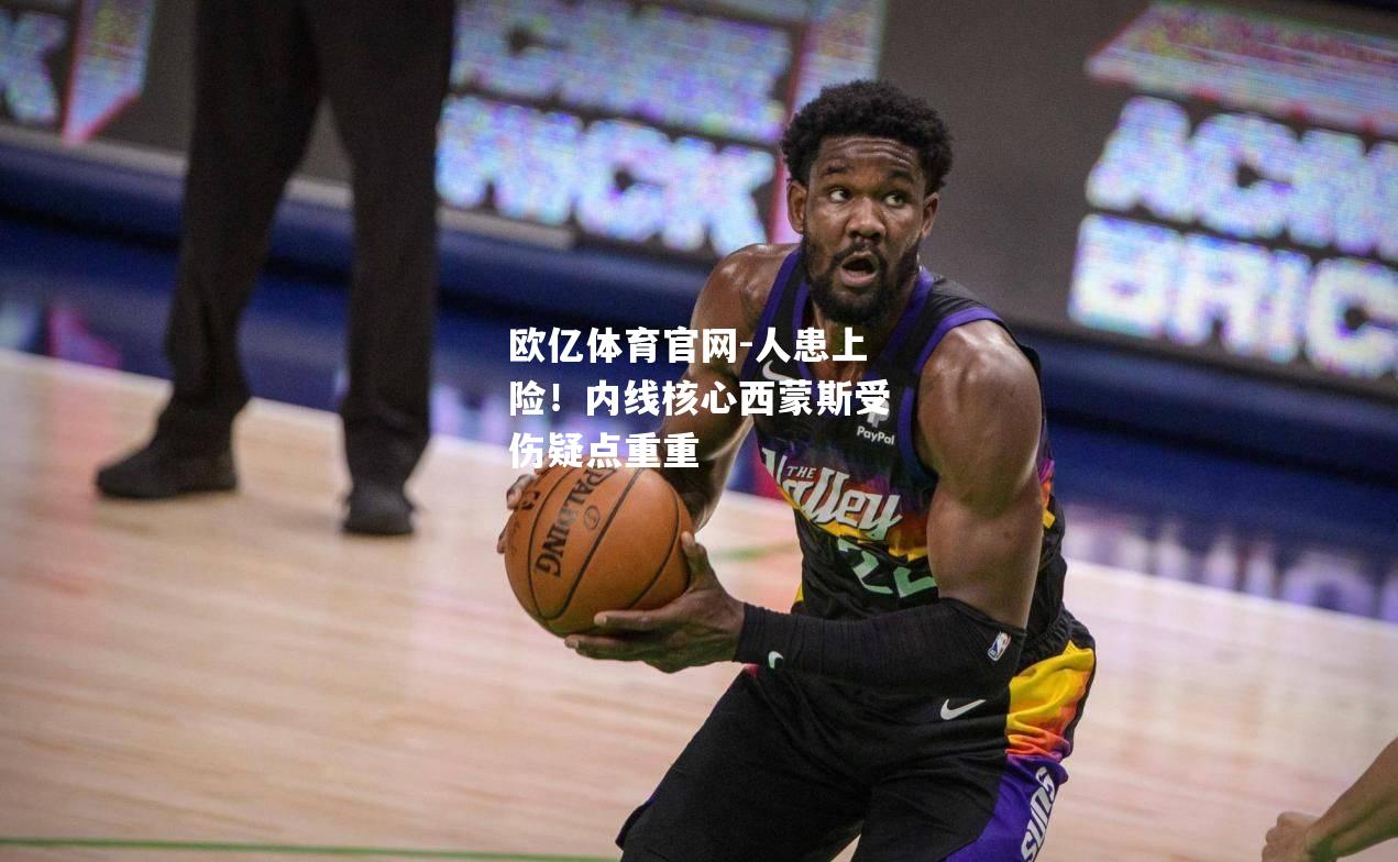 人患上险！内线核心西蒙斯受伤疑点重重