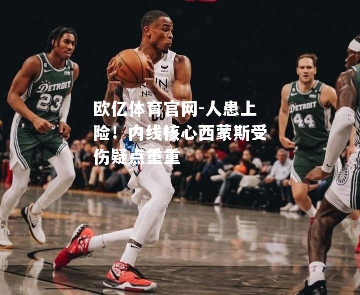 人患上险！内线核心西蒙斯受伤疑点重重