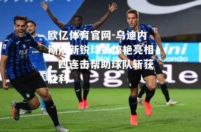乌迪内斯队新锐球员惊艳亮相，四连击帮助球队斩获胜利