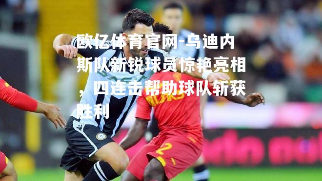 乌迪内斯队新锐球员惊艳亮相，四连击帮助球队斩获胜利