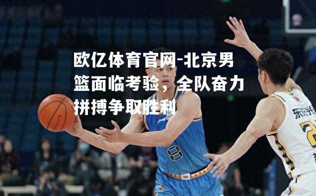 北京男篮面临考验，全队奋力拼搏争取胜利
