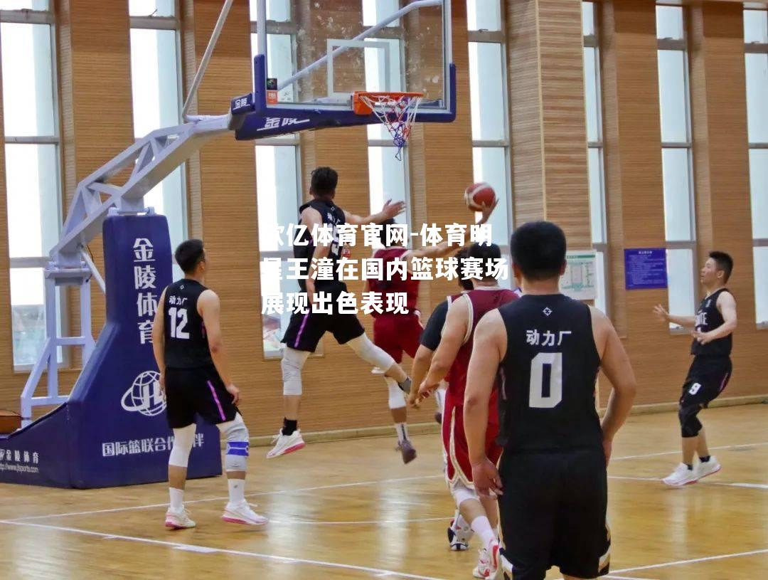 体育明星王潼在国内篮球赛场展现出色表现