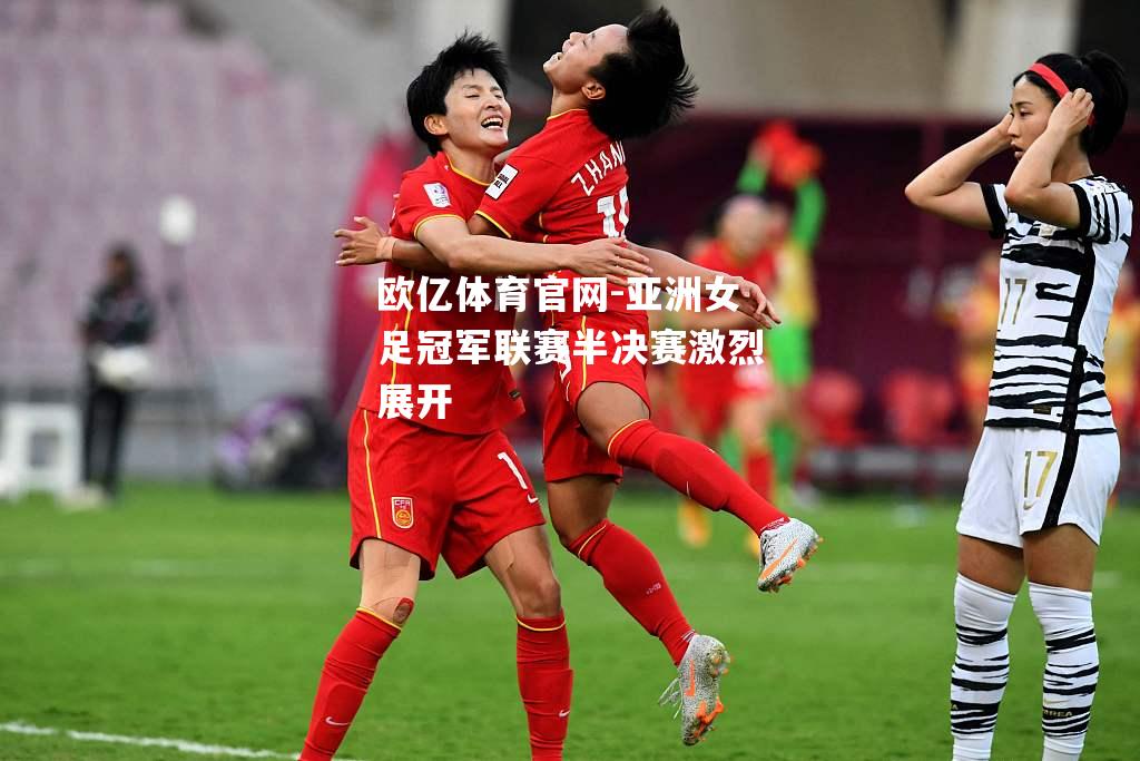 亚洲女足冠军联赛半决赛激烈展开