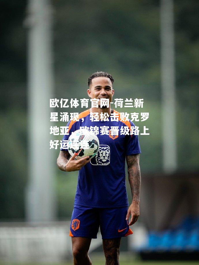 荷兰新星涌现，轻松击败克罗地亚，欧锦赛晋级路上好运连连