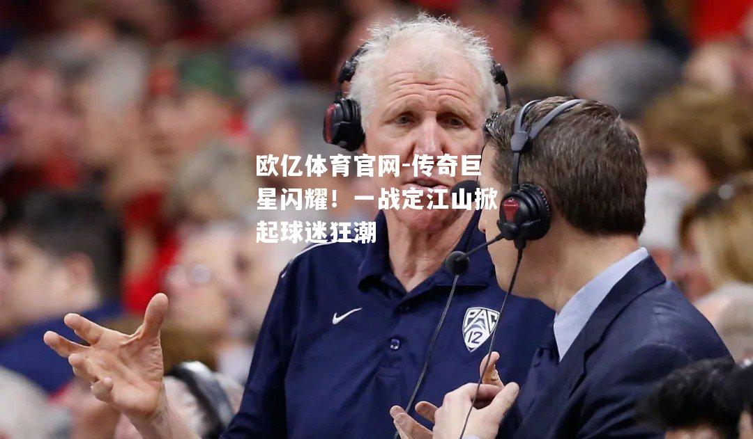传奇巨星闪耀！一战定江山掀起球迷狂潮