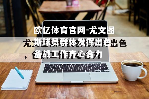 尤文图斯球员群体发挥出色，备战工作齐心合力