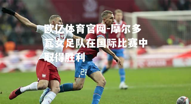 摩尔多瓦女足队在国际比赛中取得胜利
