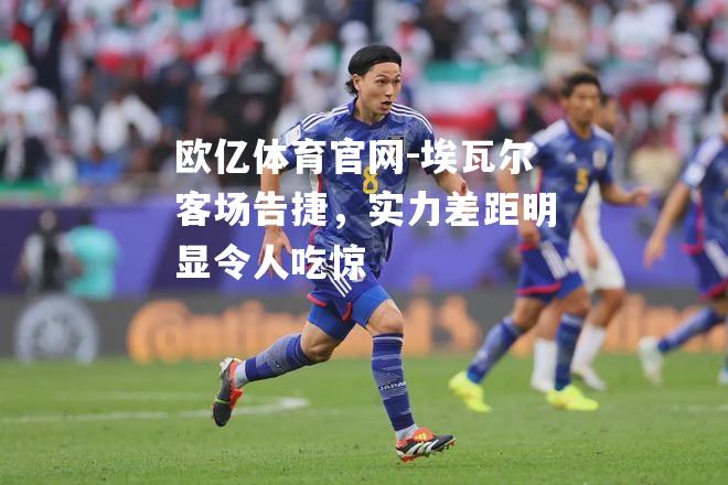 埃瓦尔客场告捷，实力差距明显令人吃惊