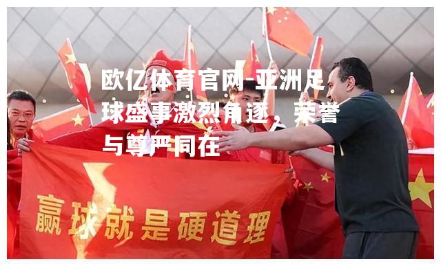 亚洲足球盛事激烈角逐，荣誉与尊严同在