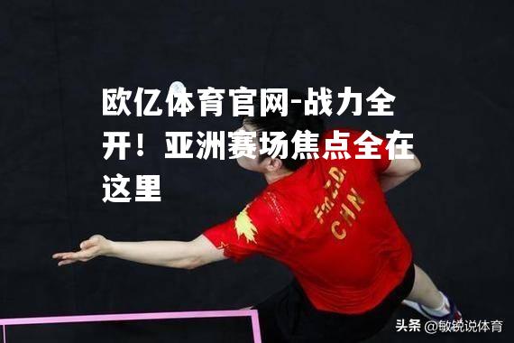 战力全开！亚洲赛场焦点全在这里