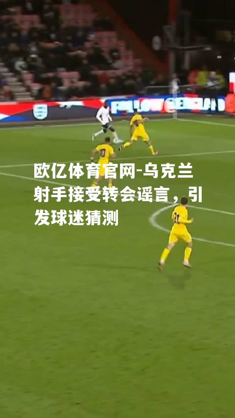 乌克兰射手接受转会谣言，引发球迷猜测