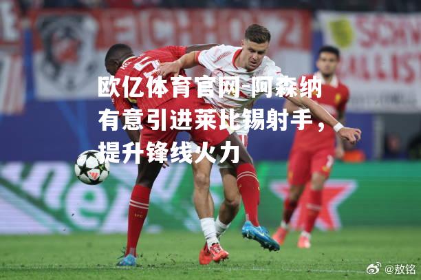 阿森纳有意引进莱比锡射手，提升锋线火力