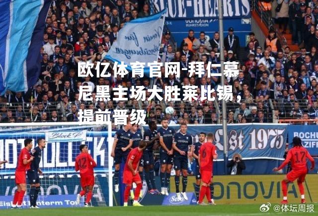 拜仁慕尼黑主场大胜莱比锡，提前晋级