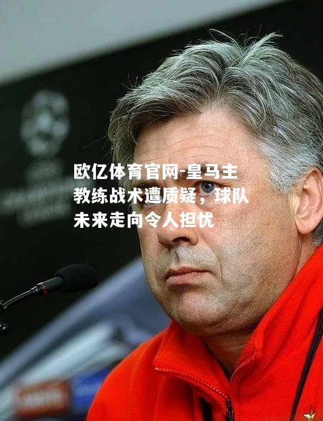皇马主教练战术遭质疑，球队未来走向令人担忧