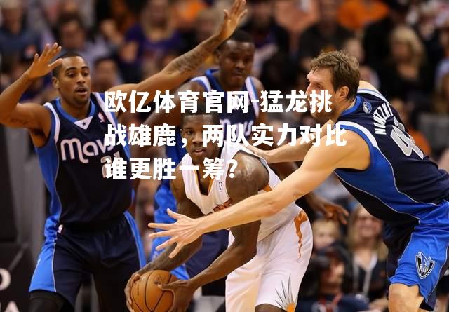 猛龙挑战雄鹿，两队实力对比谁更胜一筹？