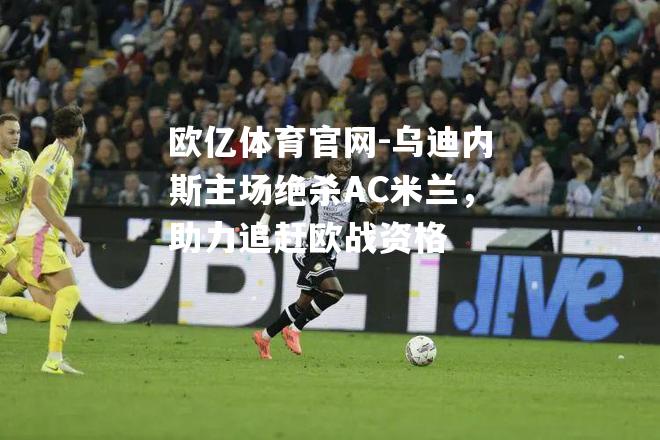 乌迪内斯主场绝杀AC米兰，助力追赶欧战资格