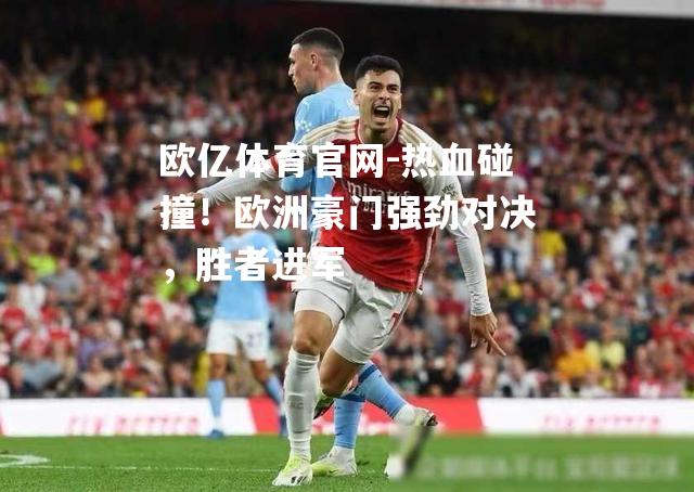 热血碰撞！欧洲豪门强劲对决，胜者进军