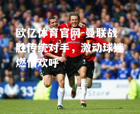 曼联战胜传统对手，激动球迷燃情欢呼