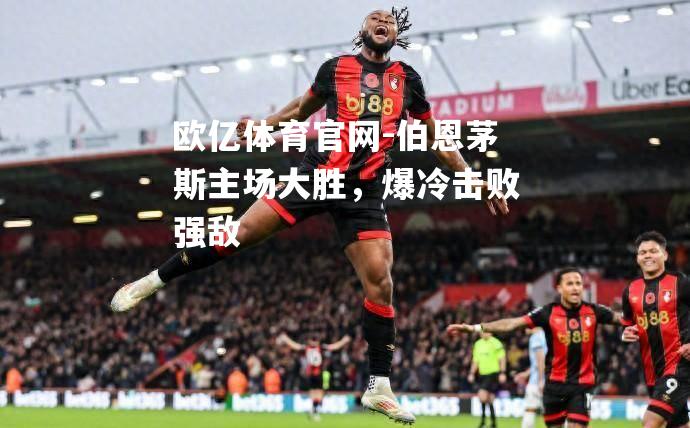 伯恩茅斯主场大胜，爆冷击败强敌