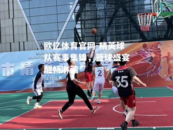 精英球队赛事集锦，篮球盛宴酣畅淋漓