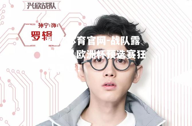 战队露锋芒，欧洲杯预选赛狂飙突进！