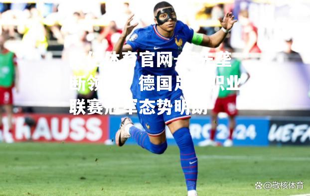 率先垄断领先！德国足球职业联赛冠军态势明朗