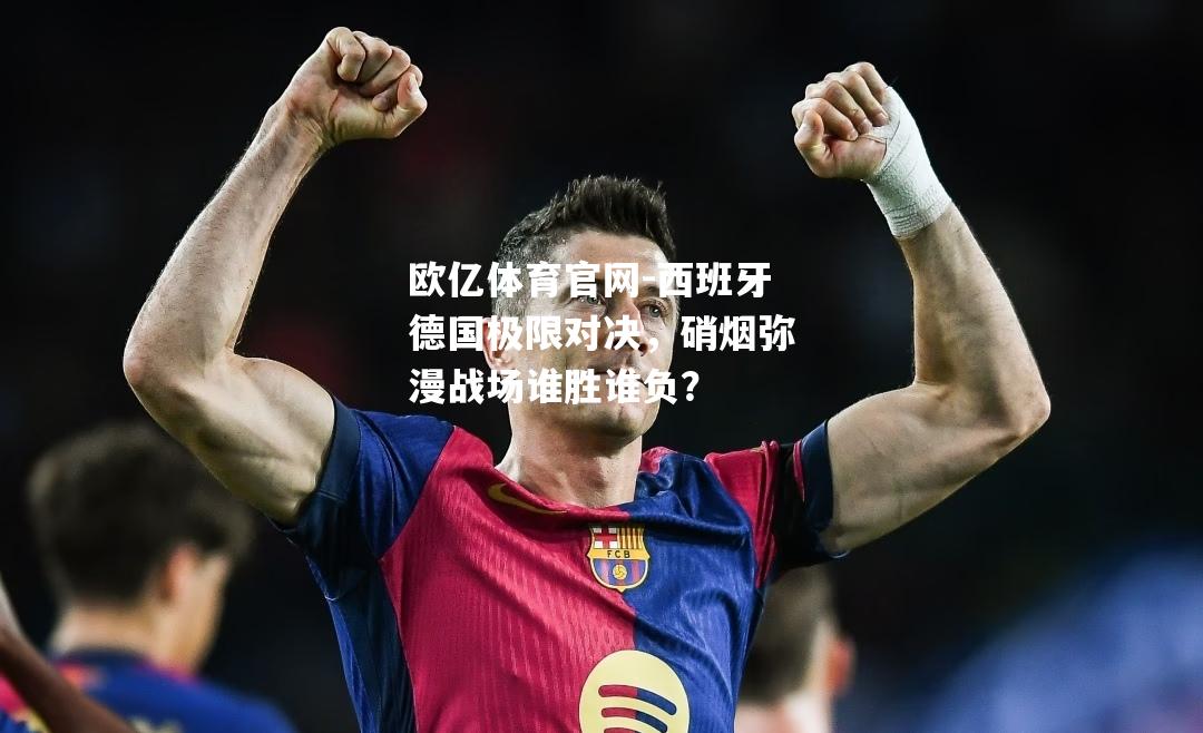 西班牙德国极限对决，硝烟弥漫战场谁胜谁负？