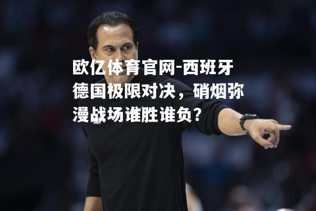 西班牙德国极限对决，硝烟弥漫战场谁胜谁负？