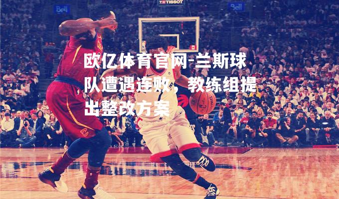 兰斯球队遭遇连败，教练组提出整改方案