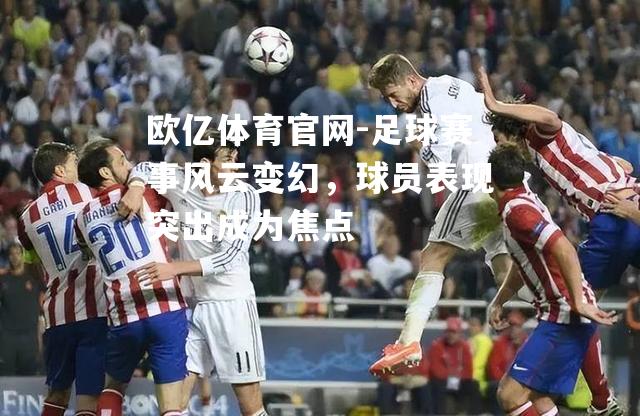 足球赛事风云变幻，球员表现突出成为焦点