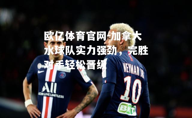 加拿大水球队实力强劲，完胜对手轻松晋级
