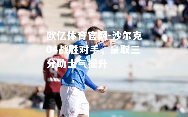 沙尔克04战胜对手，豪取三分助士气提升