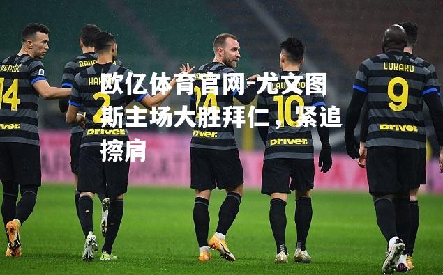 尤文图斯主场大胜拜仁，紧追擦肩