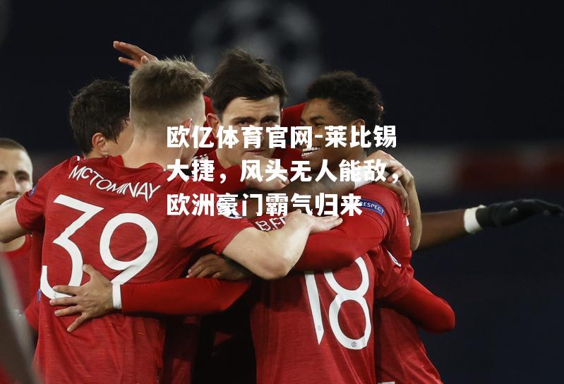 莱比锡大捷，风头无人能敌，欧洲豪门霸气归来