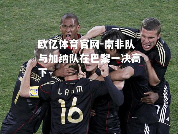 南非队与加纳队在巴黎一决高下