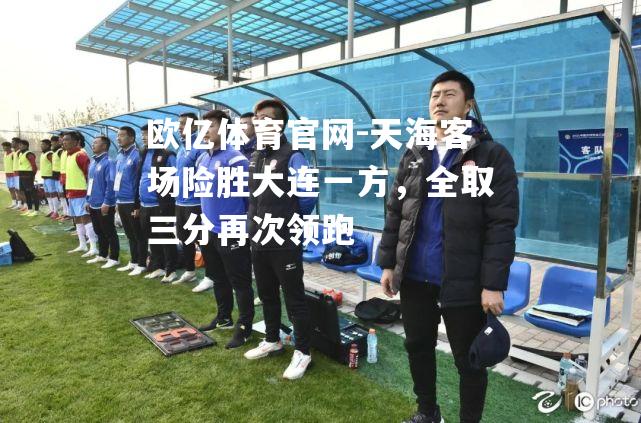 天海客场险胜大连一方，全取三分再次领跑