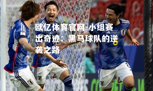 小组赛出奇迹：黑马球队的逆袭之路