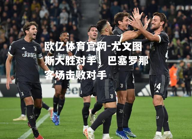 尤文图斯大胜对手，巴塞罗那客场击败对手
