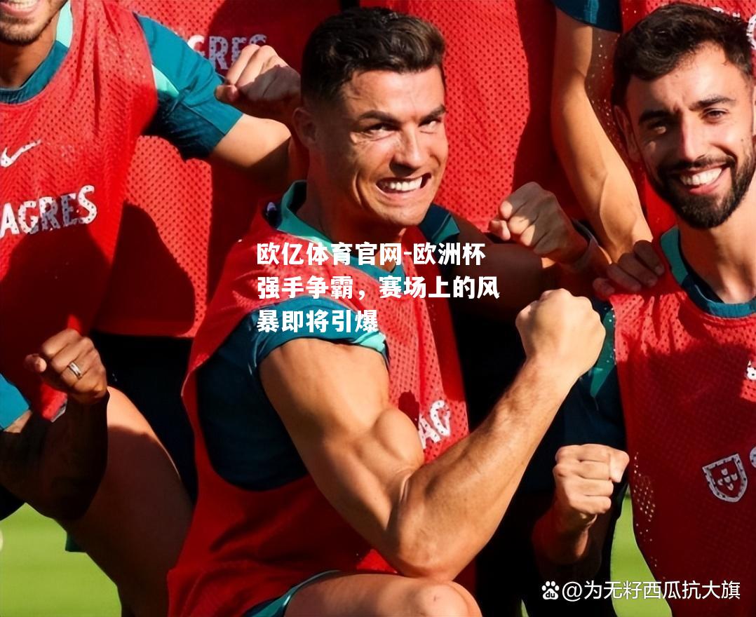 欧洲杯强手争霸，赛场上的风暴即将引爆