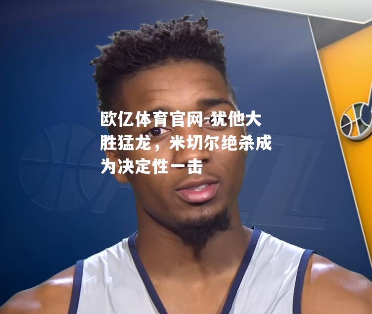 犹他大胜猛龙，米切尔绝杀成为决定性一击