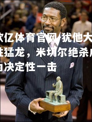 犹他大胜猛龙，米切尔绝杀成为决定性一击