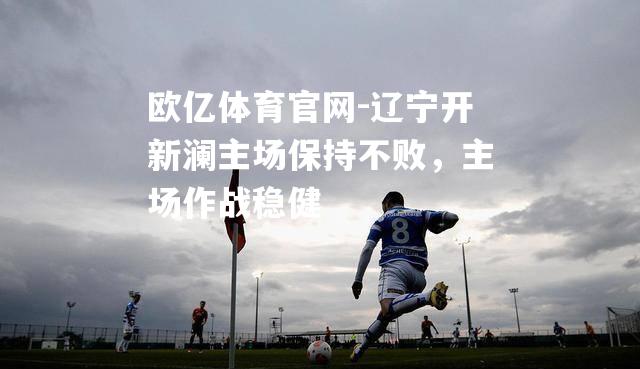辽宁开新澜主场保持不败，主场作战稳健