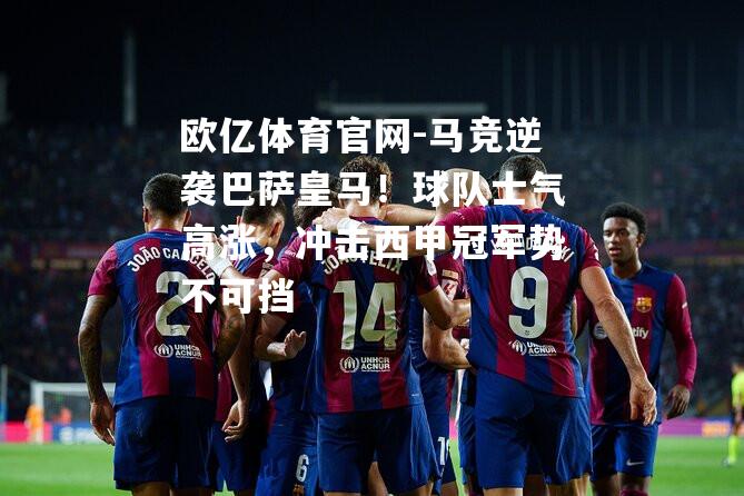 马竞逆袭巴萨皇马！球队士气高涨，冲击西甲冠军势不可挡